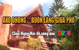 AKO DHONG – Buôn làng giữa phố (Chào Ngày Mới, 6h sáng mai, 17/1, VTV8)