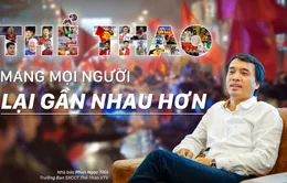 Nhà báo Phan Ngọc Tiến: "Thể thao mang mọi người lại gần nhau hơn"