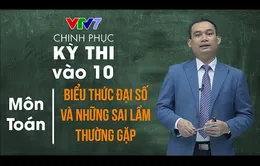 Chinh phục kỳ thi vào lớp 10 năm 2020 - Môn Toán: Biểu thức đại số và những sai lầm thường gặp