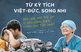 Từ kỳ tích Việt - Đức, Song Nhi đến ước mơ trẻ em ở đâu cũng được chăm sóc tốt nhất