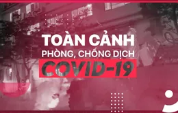 20h hàng ngày: Bản tin Toàn cảnh Phòng chống dịch COVID-19 trở lại