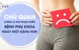 Đừng vì chủ quan làm tình trạng bệnh phụ khoa ngày càng nặng hơn