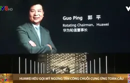 Huawei kêu gọi Mỹ ngừng tấn công chuỗi cung ứng toàn cầu