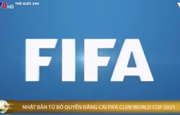 Nhật Bản từ bỏ quyền đăng cai FIFA Club World Cup 2021