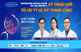 Tư vấn trực tuyến: "Nguyên nhân thất bại làm tổ, sảy thai liên tiếp và kỹ thuật mới tối ưu tỷ lệ IVF thành công"