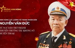 Anh hùng LLVTND Nguyễn Văn Đức, thuyền trưởng tàu không số huyền thoại: Khi nỗi đau gia đình hòa cùng mối thù dân tộc...