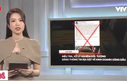 Xử lý nghiêm đối tượng tung tin giả trên mạng xã hội về chất lượng xăng dầu