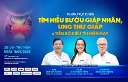 Tư vấn trực tuyến: Tìm hiểu bướu nhân giáp, ung thư giáp và tiến bộ điều trị hiện nay