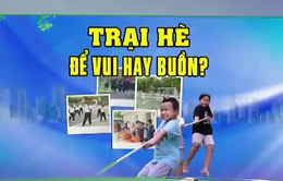 "Ma trận trại hè": Cha mẹ cần lưu ý gì trước khi cho con tham gia?