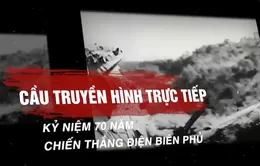 Cầu truyền hình đặc biệt kỷ niệm 70 năm Chiến thắng Điện Biên Phủ