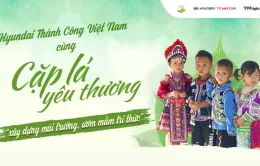 Hyundai Thành Công Việt Nam cùng Cặp lá yêu thương: "Xây dựng mái trường, ươm mầm tri thức"