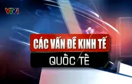 Những vấn đề kinh tế quốc tế nổi bật trong tuần 