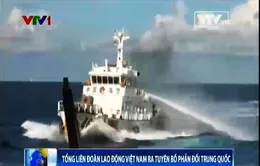 Tổng Liên đoàn Lao động Việt Nam ra tuyên bố phản đối Trung Quốc