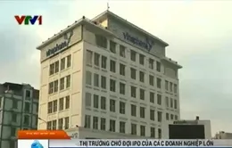 Thị trường chờ đợi IPO của các doanh nghiệp lớn