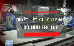 Quyết liệt xử lý vi phạm sở hữu trí tuệ