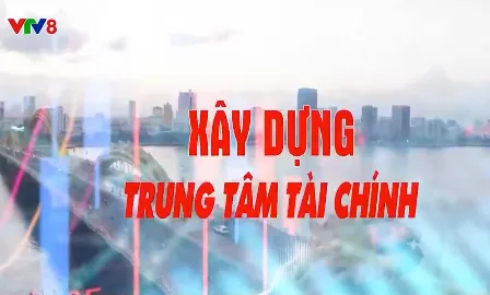 Xây dựng trung tâm tài chính quốc tế và khu vực - Đột phá về thể chế