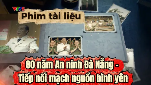 Phim tài liệu: 80 năm An ninh Đà Nẵng – Tiếp nối mạch nguồn bình yên