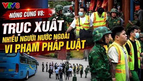 Điểm tin NÓNG CÙNG V8: Trục xuất nhiều người nước ngoài vi phạm pháp luật 