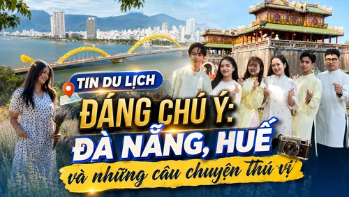 Tin du lịch đáng chú ý: Đà Nẵng, Huế và những câu chuyện thú vị 