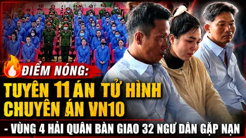 ĐIỂM NÓNG: Tuyên 11 án tử hình chuyên án VN10, Vùng 4 hải quân bàn giao 32 ngư dân gặp nạn 