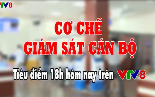 Tiêu điểm: Cơ chế giám sát cán bộ (18h thứ Sáu, 4/5, VTV8)