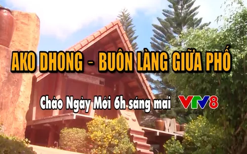 AKO DHONG – Buôn làng giữa phố (Chào Ngày Mới, 6h sáng mai, 17/1, VTV8)