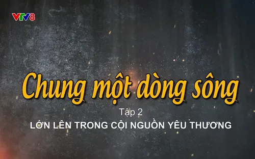 Phim tài liệu: Chung một dòng sông (Tập 2)