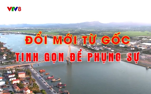 Văn kiện & Đời sống: Đổi mới từ gốc - Tinh gọn để phụng sự