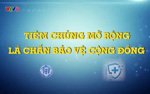 Phóng sự: Tiêm chủng - Lá chắn bảo vệ cộng đồng