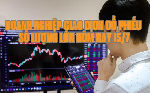 Chứng khoán hôm nay 15/7: 5 doanh nghiệp giao dịch cổ phiếu số lượng lớn