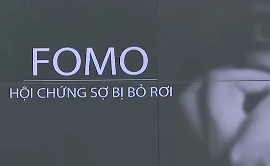 FOMO - "Hội chứng sợ bị bỏ rơi". Bạn đã biết?