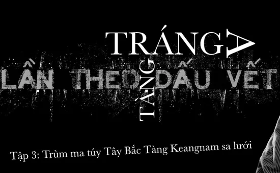 Lần theo dấu vết: Đế chế trùm ma túy Tàng Keangnam sụp đổ vì... một người phụ nữ