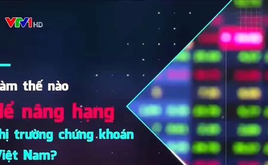 Làm thế nào để nâng hạng thị trường chứng khoán Việt Nam?