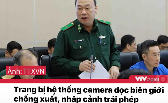 Tin nóng đầu ngày 31/12: Trang bị hệ thống camera dọc biên giới chống xuất nhập cảnh trái phép