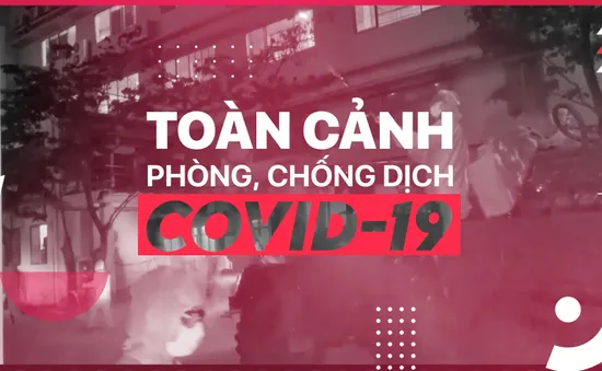 20h hàng ngày: Bản tin Toàn cảnh Phòng chống dịch COVID-19 trở lại