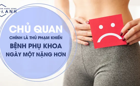 Đừng vì chủ quan làm tình trạng bệnh phụ khoa ngày càng nặng hơn