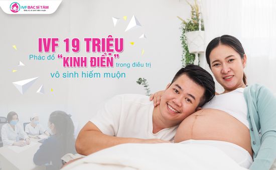 IVF 19 triệu - Phác đồ "kinh điển" trong điều trị vô sinh hiếm muộn