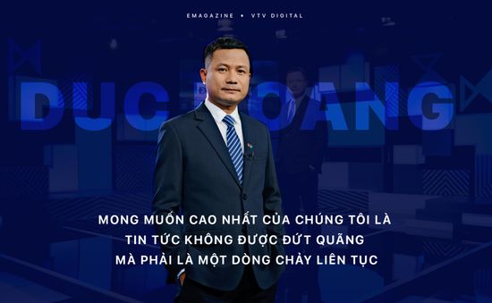 Nhà báo Đức Hoàng: Mong muốn cao nhất của chúng tôi là tin tức không được đứt quãng mà phải là một dòng chảy liên tục