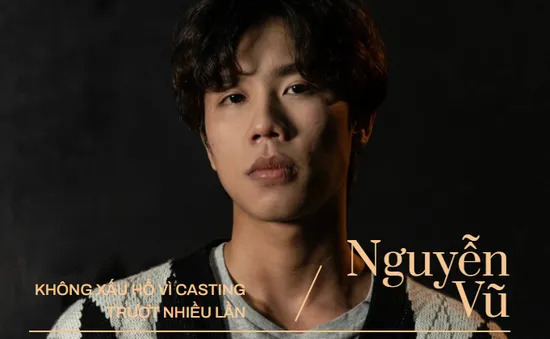 Nguyễn Vũ "Cuộc chiến không giới tuyến": Không xấu hổ vì casting trượt nhiều lần