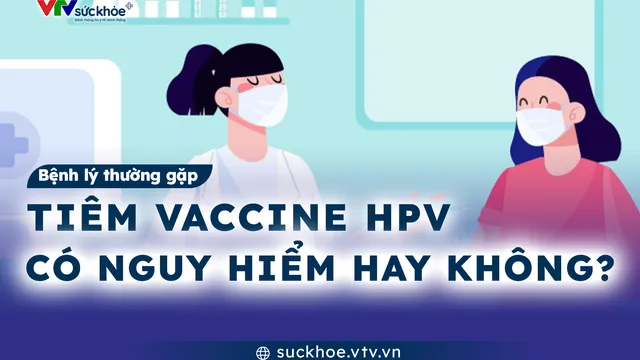 Tiêm vaccine HPV có nguy hiểm hay không?