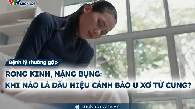 Rong kinh, nặng bụng: Khi nào là dấu hiệu cảnh báo u xơ tử cung?