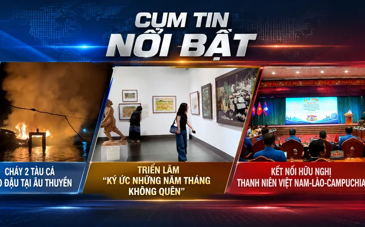 Điểm tin 26/08/2026: Vụ hỏa hoạn nghiêm trọng thiêu rụi hoàn toàn 2 tàu cá; Không gian nghệ thuật xúc động qua triển lãm "Ký ức những năm tháng không quên"