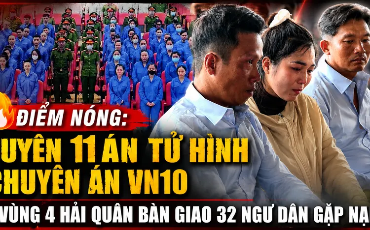 ĐIỂM NÓNG: Tuyên 11 án tử hình chuyên án VN10, Vùng 4 hải quân bàn giao 32 ngư dân gặp nạn 