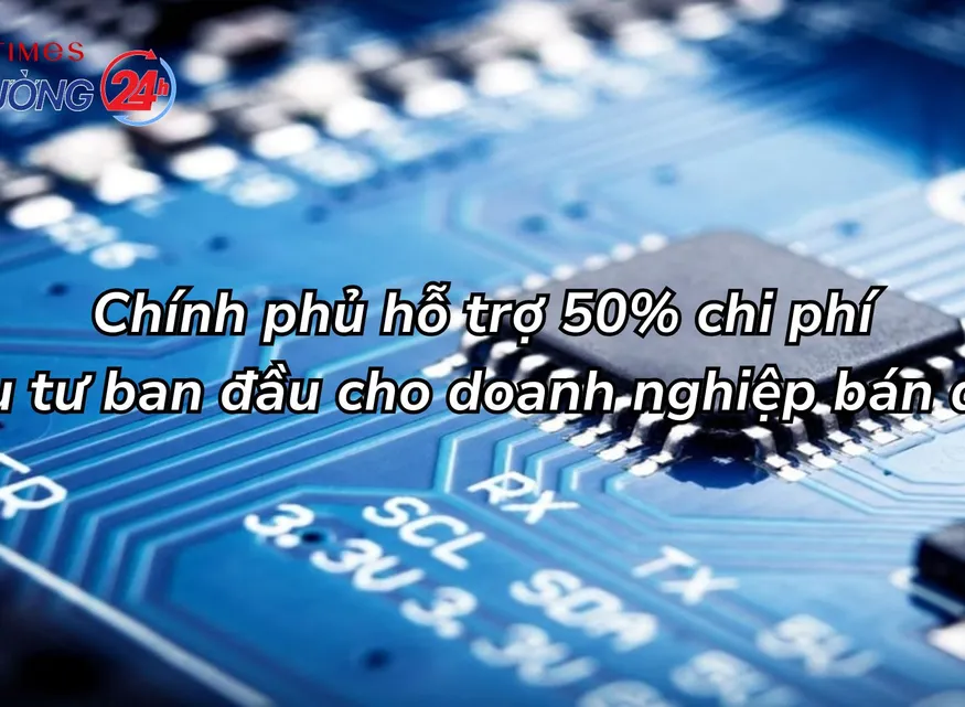 Chính phủ hỗ trợ 50% chi phí đầu tư ban đầu cho doanh nghiệp bán dẫn