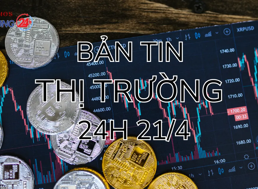 Bản tin thị trường 24h ngày 21/4