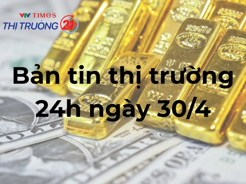 Bản tin Thị trường 24h ngày 30/4