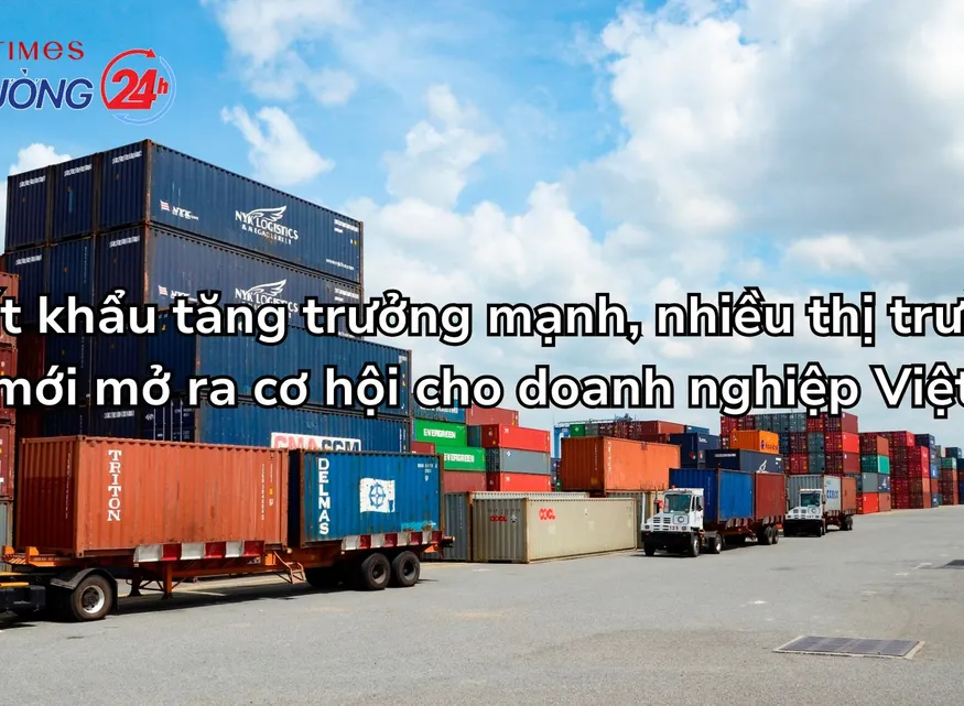 Xuất khẩu tăng trưởng mạnh, nhiều thị trường mới mở ra cơ hội cho doanh nghiệp Việt