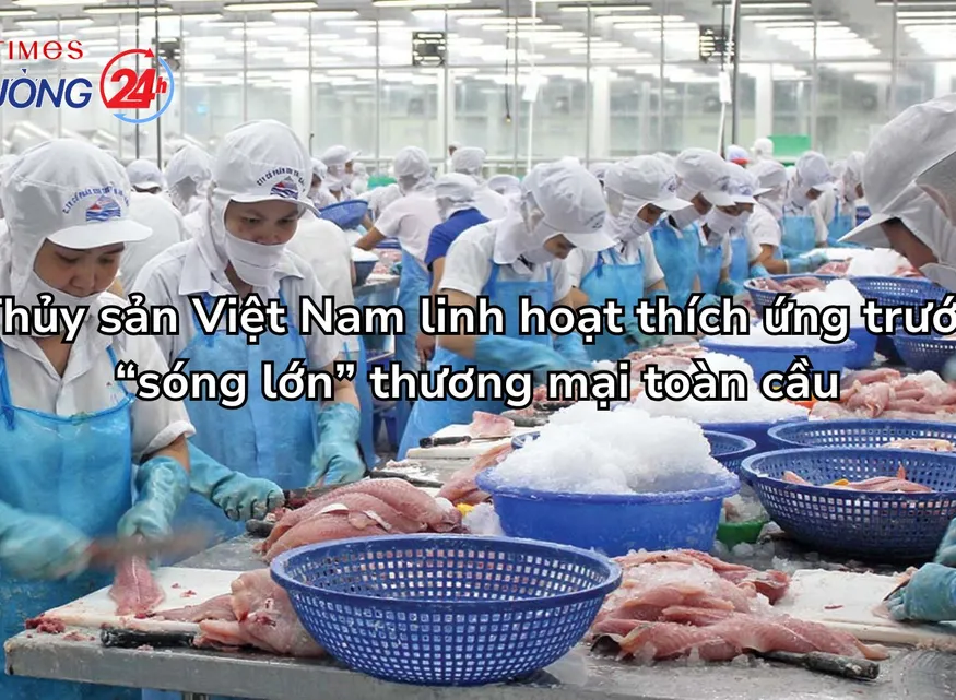 Thủy sản Việt Nam linh hoạt thích ứng trước “sóng lớn” thương mại toàn cầu