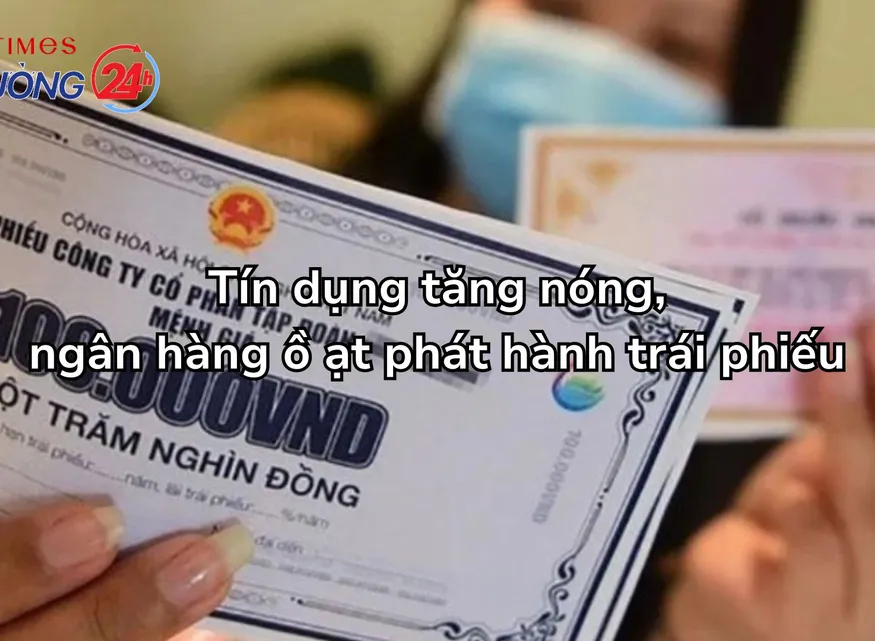 Tín dụng tăng nóng, ngân hàng ồ ạt phát hành trái phiếu