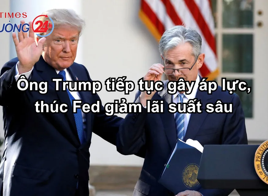 Ông Trump tiếp tục gây áp lực, thúc Fed giảm lãi suất sâu